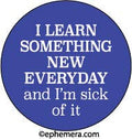 ROUND MAGNET:  I LEARN SOMETHING NEW EVERYDAY and..